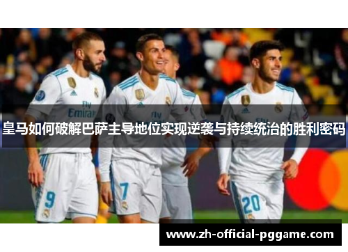 皇马如何破解巴萨主导地位实现逆袭与持续统治的胜利密码 皇马如何破解巴萨主导地位实现逆袭与持续统治的胜利密码