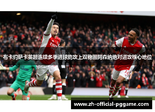 布卡约萨卡英超连续多季进球助攻上双稳固阿森纳绝对进攻核心地位