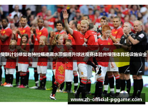 曼联计划修复老特拉福德漏水顶棚提升球迷观赛体验并增强体育场设施安全 曼联计划修复老特拉福德漏水顶棚提升球迷观赛体验并增强体育场设施安全