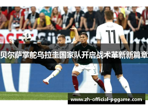 贝尔萨掌舵乌拉圭国家队开启战术革新新篇章 贝尔萨掌舵乌拉圭国家队开启战术革新新篇章