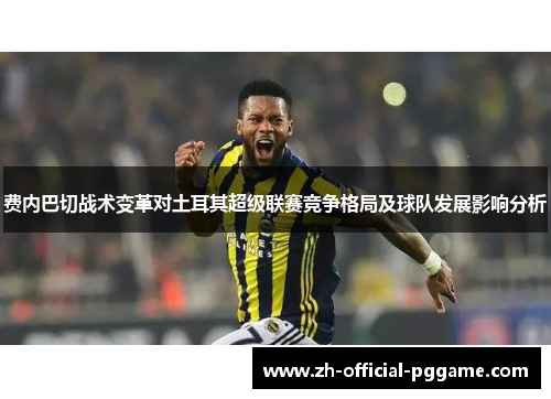 费内巴切战术变革对土耳其超级联赛竞争格局及球队发展影响分析 费内巴切战术变革对土耳其超级联赛竞争格局及球队发展影响分析