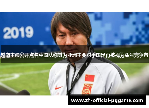 越南主帅公开点名中国队称其为亚洲主要对手国足再被视为头号竞争者 越南主帅公开点名中国队称其为亚洲主要对手国足再被视为头号竞争者