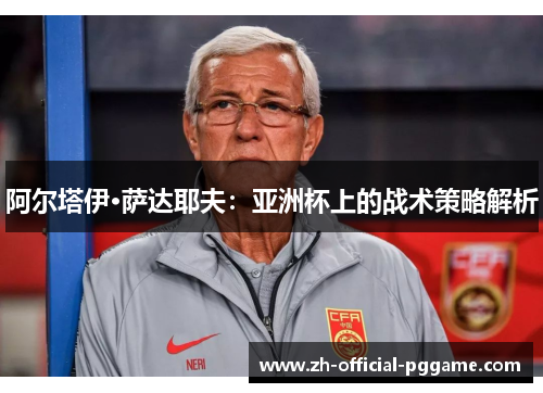 阿尔塔伊·萨达耶夫:亚洲杯上的战术策略解析 阿尔塔伊·萨达耶夫:亚洲杯上的战术策略解析