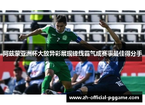 阿兹蒙亚洲杯大放异彩展现锋线霸气成赛事最佳得分手 阿兹蒙亚洲杯大放异彩展现锋线霸气成赛事最佳得分手
