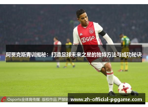阿贾克斯青训揭秘：打造足球未来之星的独特方法与成功秘诀