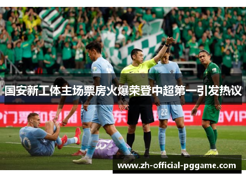 国安新工体主场票房火爆荣登中超第一引发热议
