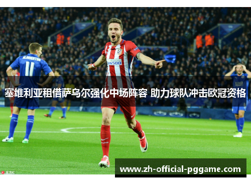 塞维利亚租借萨乌尔强化中场阵容 助力球队冲击欧冠资格